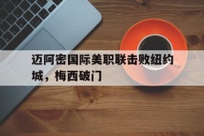 威尼斯人官网入口_迈阿密国际美职联击败纽约城，梅西破门(迈阿密赛梅总排名积分破万 美国四人三将出局)