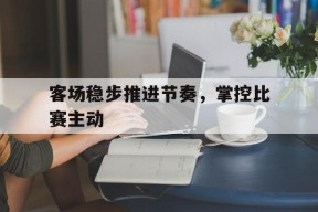 澳门威尼斯官网_客场稳步推进节奏，掌控比赛主动